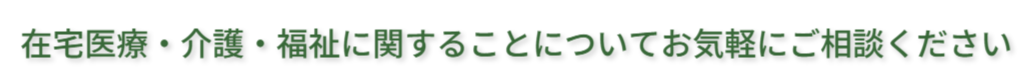 在宅医療介護福祉に関することについてお気軽にご相談ください